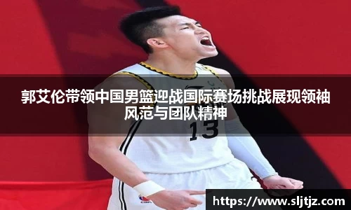 郭艾伦带领中国男篮迎战国际赛场挑战展现领袖风范与团队精神